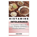Histamine Intolerance: An Expository Guide on the Causes, Symptoms and Remedy to Histamine Intolerances