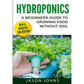Hydroponics - A Beginners Guide To Growing Food Without Soil: Grow Delicious Fruits And Vegetables Hydroponically In Your Home