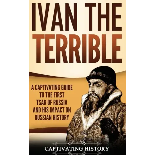Ivan the Terrible: A Captivating Guide to the First Tsar of Russia and His Impact on Russian History