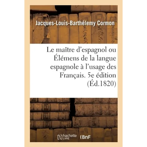 Le Maître d'Espagnol Ou Élémens de la Langue Espagnole À l'Usage Des Français. 5e Édition Refondue