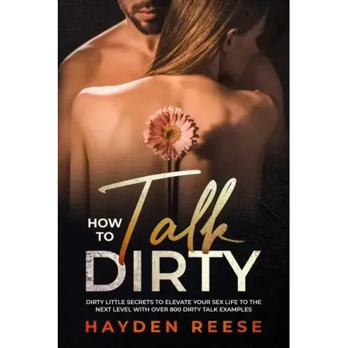 How to Talk Dirty: Dirty Little Secrets to Elevate Your Sex Life to the Next Level with over 800 Dirty Talk Examples