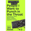 Working with People I Want to Punch in the Throat: Cantankerous Clients, Micromanaging Minions, and Other Supercilious Scourges