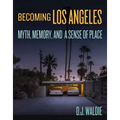 Becoming Los Angeles: Myth, Memory, and a Sense of Place