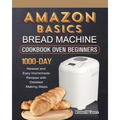 Amazon Basics Bread Machine Cookbook For Beginners: 1000-Day Newest and Easy Homemade Recipes with Detailed Making Steps
