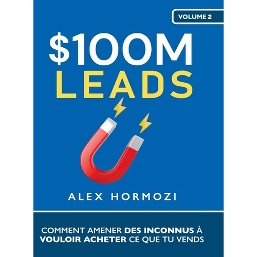 $100M Leads: Comment amener des inconnus à vouloir acheter ce que tu vends: Comment amener des inconnus à vouloir acheter ce que tu vends