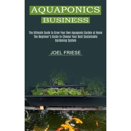 Aquaponics Business: The Ultimate Guide to Grow Your Own Aquaponic Garden at Home (The Beginner's Guide to Choose Your Best Sustainable Gar