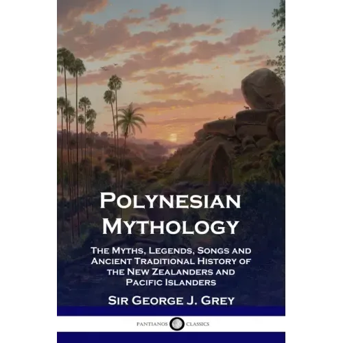 Polynesian Mythology: The Myths, Legends, Songs and Ancient Traditional History of the New Zealanders and Pacific Islanders