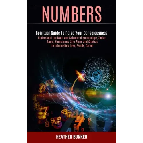 Numbers: Understand the Math and Science of Numerology, Zodiac Signs, Horoscopes, Star Signs and Chakras to Interpreting Love,