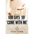 When God Says "Go" He Is Saying "Come with Me": My Journey into Discovering God's Love, Mercy, Forgiveness, and Super-Natural Power