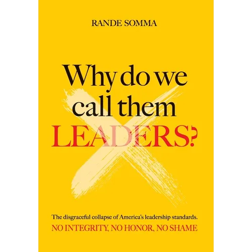 Why Do We Call Them Leaders?: The disgraceful collapse of America's leadership standards. No integrity. No honor. No shame.