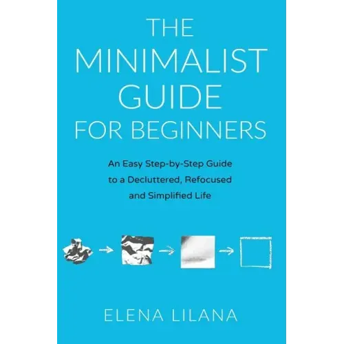 The Minimalist Guide for Beginners: An Easy Step-By-Step Guide to a Decluttered, Refocused and Simplified Life