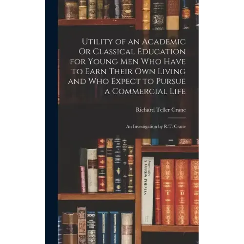 Utility of an Academic Or Classical Education for Young Men Who Have to Earn Their Own Living and Who Expect to Pursue a Commercial Life: An Investiga