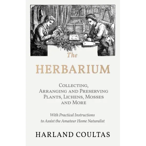 The Herbarium - Collecting, Arranging and Preserving Plants, Lichens, Mosses and More - With Practical Instructions to Assist the Amateur Home Natural