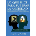 Lo que Hice para Superar la Ansiedad: De forma natural, sin pastillas, medicamentos ni terapias interminables y costosas en el psicólogo