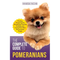 The Complete Guide to Pomeranians: Finding, Preparing for, Socializing, Training, Feeding, and Loving Your New Pomeranian Puppy