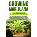 Growing Marijuana for Beginners: The Most Complete Guide on How to Grow MIND-BLOWING Marijuana Indoor and Outdoor, Produce Outstanding & HIGH QUALITY
