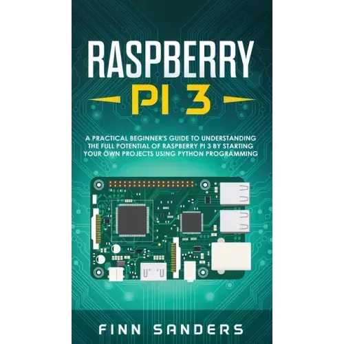 Raspberry Pi 3: A Practical Beginner's Guide To Understanding The Full Potential Of Raspberry Pi 3 By Starting Your Own Projects Using