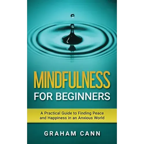 Mindfulness for Beginners: A Practical Guide to Finding Peace and Happiness in an Anxious World