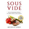 Sous Vide: The Art of Cooking Meals to Perfection - The Complete Cookbook & Guide for Beginners (Contains 3 Texts: Sous Vide, Sou