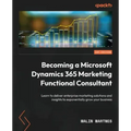 Becoming a Microsoft Dynamics 365 Marketing Functional Consultant: Learn to deliver enterprise marketing solutions and insights to exponentially grow
