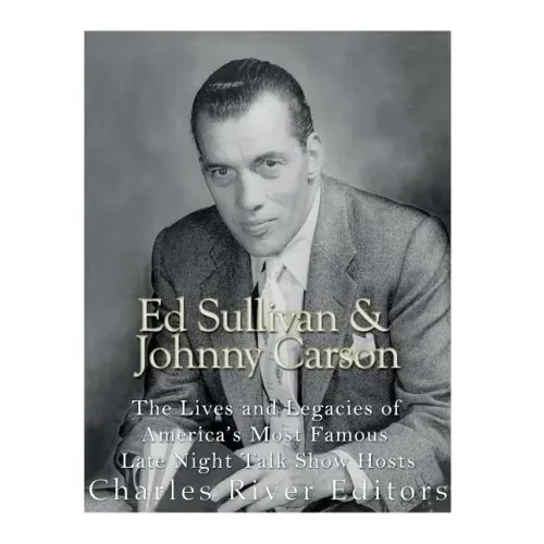 Ed Sullivan and Johnny Carson: The Lives and Legacies of America's Most Famous Late Night Talk Show Hosts