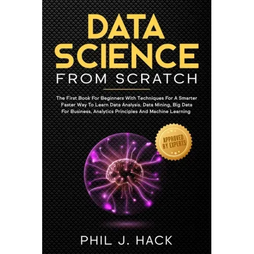 Data Science From Scratch: The First Book For Beginners With Techniques For A Smarter Faster Way To Learn Data Analysis, Data Mining, Big Data Fo