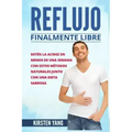 Reflujo: Finalmente Libre: Deten La Acidez Y Acido Excesivo En Menos de Una Semana Con Estos Metodos Naturales Junto Con Una Di