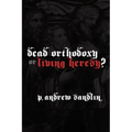Dead Orthodoxy or Living Heresy?
