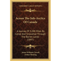 Across The Sub-Arctics Of Canada: A Journey Of 3,200 Miles By Canoe And Snowshoe Through The Barren Lands (1897)