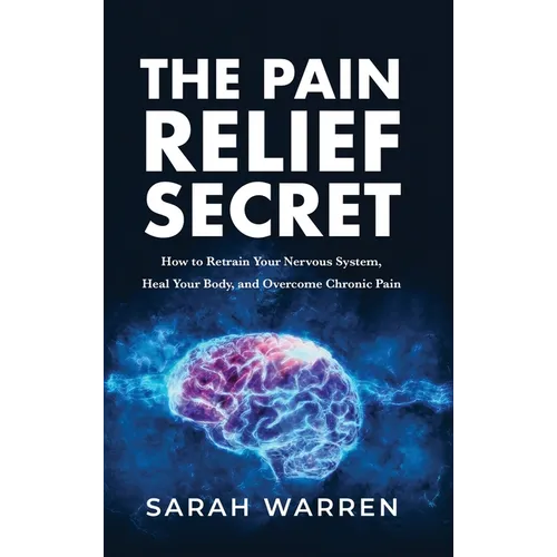 The Pain Relief Secret: How to Retrain Your Nervous System, Heal Your Body, and Overcome Chronic Pain