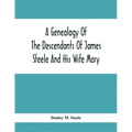 A Genealogy Of The Descendants Of James Steele And His Wife Mary; Late Of Clinton District, Monogalia County, Virginia (Now West Virginia); For The En