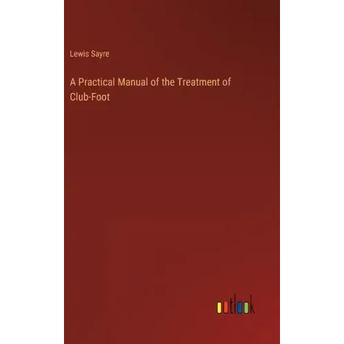 A Practical Manual of the Treatment of Club-Foot