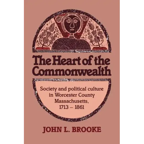The Heart of the Commonwealth: Society and Political Culture in Worcester County, Massachusetts 1713 1861