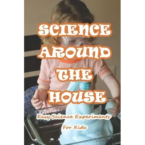 Science Around The House: Easy Science Experiments For Kids: Amazing Science Experiments to Do at Home