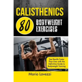 Calisthenics: 80 Bodyweight Exercises See Results Faster Than Ever with the Definitive Guide to Bodyweight Training