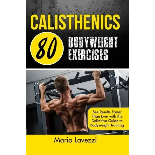 Calisthenics: 80 Bodyweight Exercises See Results Faster Than Ever with the Definitive Guide to Bodyweight Training