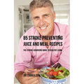 85 Stroke Preventing Juice and Meal Recipes: The Stroke-Survivors Guide to Healthy Living