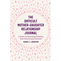 The Difficult Mother-Daughter Relationship Journal: A Guide for Revealing & Healing Toxic Generational Patterns (Companion Journal to Difficult Mother