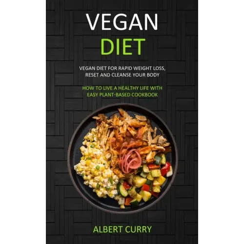 Vegan Diet: Vegan Diet for Rapid Weight Loss, Reset and Cleanse Your Body (How to Live a Healthy Life With Easy Plant-based Cookbook)