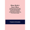 Along Alaska's Great River; A Popular Account of the Travels of an Alaska Exploring Expedition along the Great Yukon River, from Its Source to Its Mou
