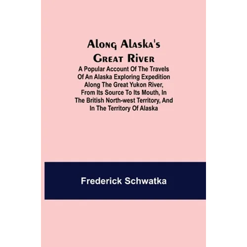 Along Alaska's Great River; A Popular Account of the Travels of an Alaska Exploring Expedition along the Great Yukon River, from Its Source to Its Mou