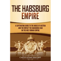 The Habsburg Empire: A Captivating Guide to the House of Austria and the Impact the Habsburgs Had on the Holy Roman Empire