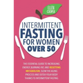 Intermittent Fasting For Women OVER 50: The Essential Guide To Increasing Energy, Burning Fat, And Resetting Metabolism. Slow The Aging Process And De