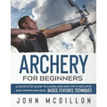 Archery for Beginners: A Complete Guide to Learn Archery with Recurve and Compound Bow. Basics, Features, Techniques.