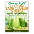 Overnight Colon and Liver Cleanse & Detox: Get Your Energy, Stamina and Mental Clarity Back in 11 days and Lose Weight Fast in the Process!