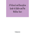 A Pictorial and Descriptive Guide to Dublin and the Wicklow Tours: Including a Street Guide to the City, Excursions to the Suburbs, and Tours Through