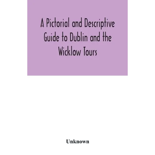 A Pictorial and Descriptive Guide to Dublin and the Wicklow Tours: Including a Street Guide to the City, Excursions to the Suburbs, and Tours Through