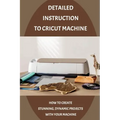 Detailed Instruction To Cricut Machine: How To Create Stunning, Dynamic Projects With Your Machine: How Cricut Machine Works