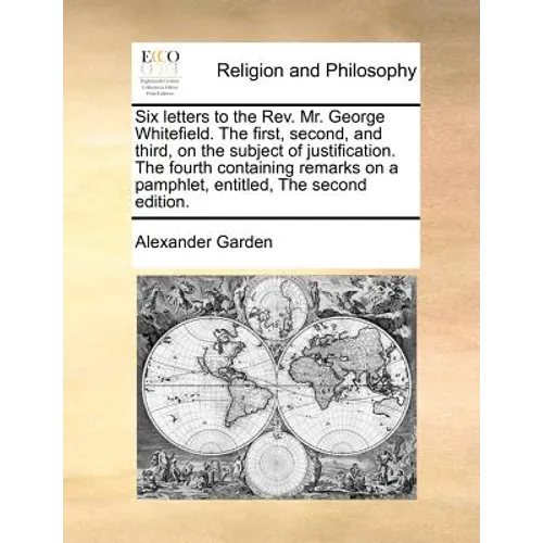 Six Letters to the Rev. Mr. George Whitefield. the First, Second, and Third, on the Subject of Justification. the Fourth Containing Remarks on a Pamph