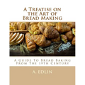A Treatise on the Art of Bread Making: A Guide To Bread Baking From The 19th Century